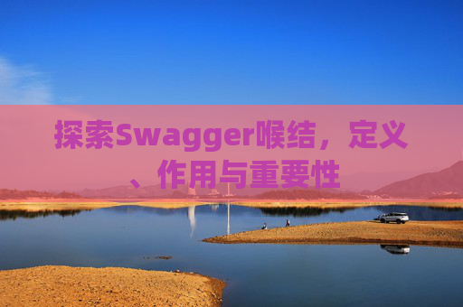 探索Swagger喉结，定义、作用与重要性